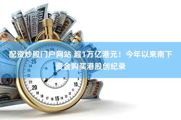 配资炒股门户网站 超1万亿港元！今年以来南下资金购买港股创纪录