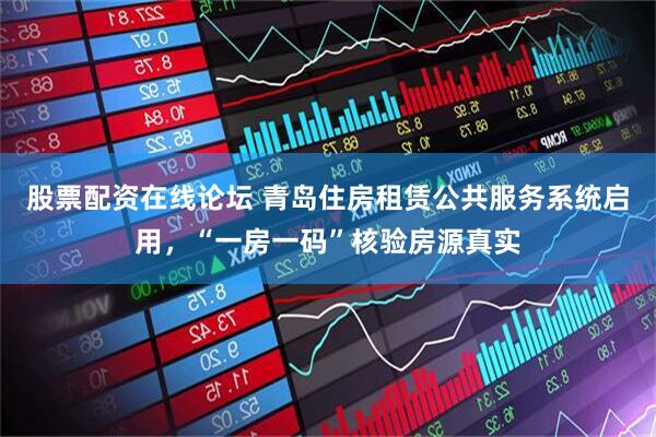 股票配资在线论坛 青岛住房租赁公共服务系统启用，“一房一码”核验房源真实