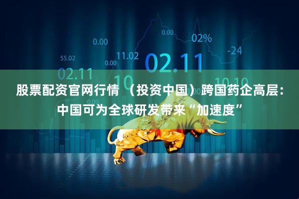 股票配资官网行情 （投资中国）跨国药企高层：中国可为全球研发带来“加速度”