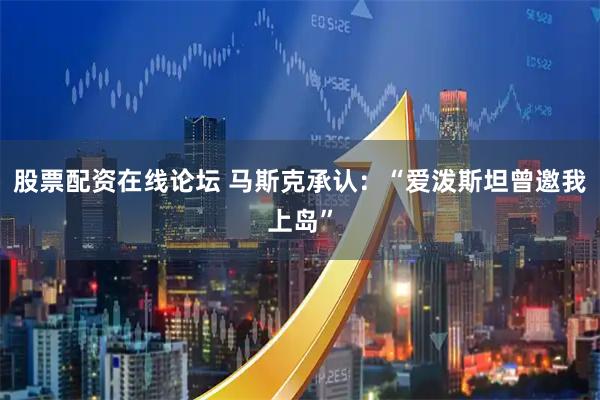 股票配资在线论坛 马斯克承认：“爱泼斯坦曾邀我上岛”
