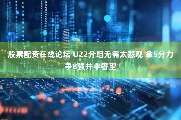 股票配资在线论坛 U22分组无需太悲观 拿5分力争8强并非奢望