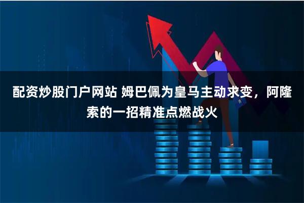 配资炒股门户网站 姆巴佩为皇马主动求变，阿隆索的一招精准点燃战火