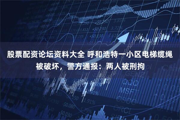 股票配资论坛资料大全 呼和浩特一小区电梯缆绳被破坏，警方通报：两人被刑拘