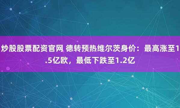 炒股股票配资官网 德转预热维尔茨身价：最高涨至1.5亿欧，最低下跌至1.2亿