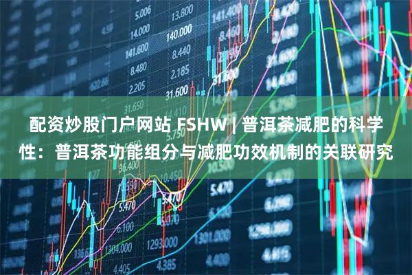 配资炒股门户网站 FSHW | 普洱茶减肥的科学性：普洱茶功能组分与减肥功效机制的关联研究