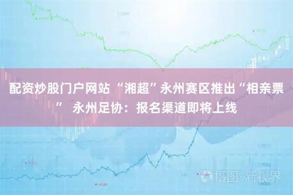 配资炒股门户网站 “湘超”永州赛区推出“相亲票”  永州足协：报名渠道即将上线