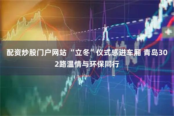 配资炒股门户网站 “立冬”仪式感进车厢 青岛302路温情与环保同行