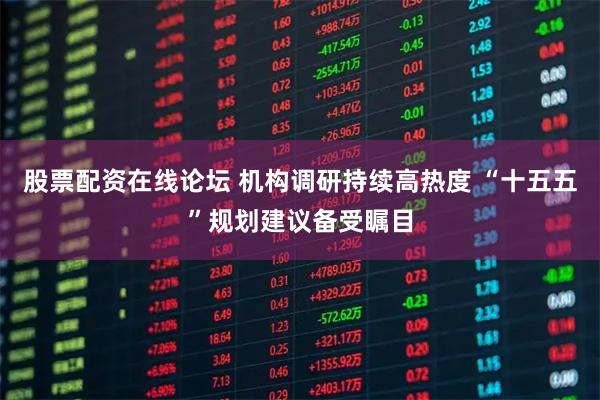 股票配资在线论坛 机构调研持续高热度 “十五五”规划建议备受瞩目