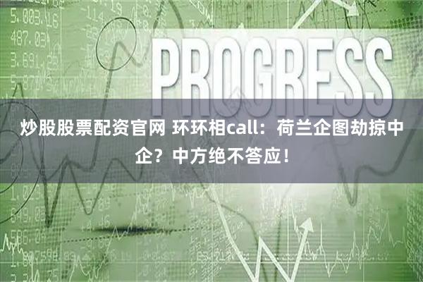 炒股股票配资官网 环环相call：荷兰企图劫掠中企？中方绝不答应！