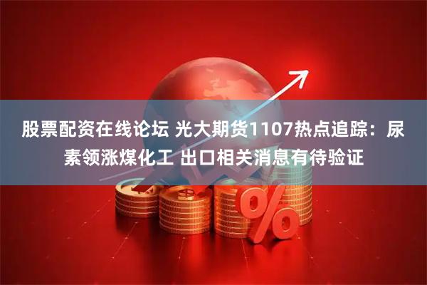 股票配资在线论坛 光大期货1107热点追踪：尿素领涨煤化工 出口相关消息有待验证