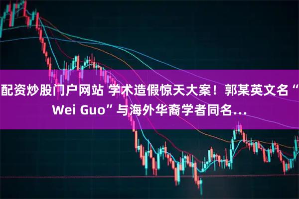 配资炒股门户网站 学术造假惊天大案！郭某英文名“Wei Guo”与海外华裔学者同名…