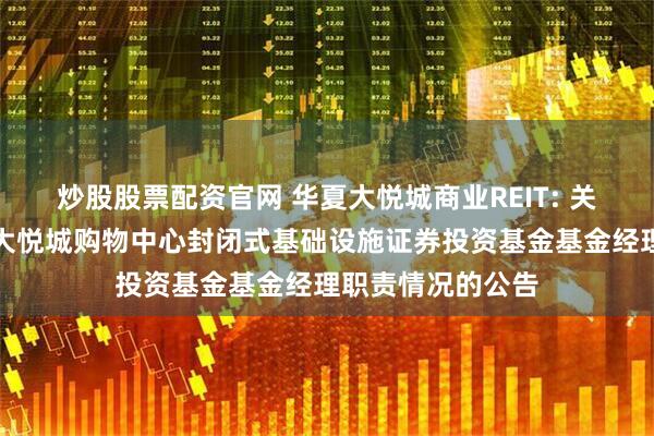 炒股股票配资官网 华夏大悦城商业REIT: 关于代为履行华夏大悦城购物中心封闭式基础设施证券投资基金基金经理职责情况的公告