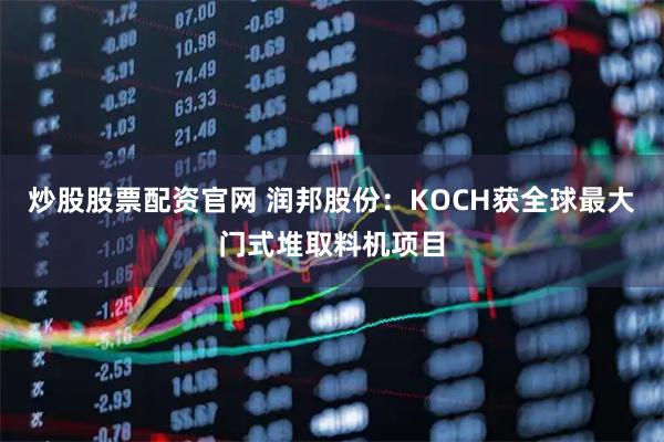 炒股股票配资官网 润邦股份：KOCH获全球最大门式堆取料机项目