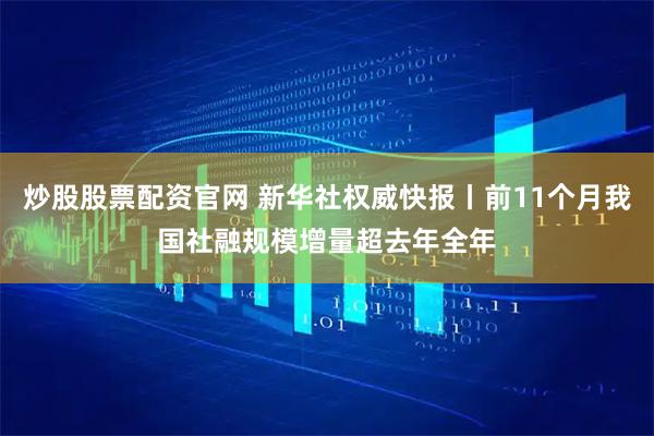 炒股股票配资官网 新华社权威快报丨前11个月我国社融规模增量超去年全年