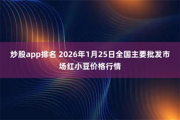 炒股app排名 2026年1月25日全国主要批发市场红小豆价格行情