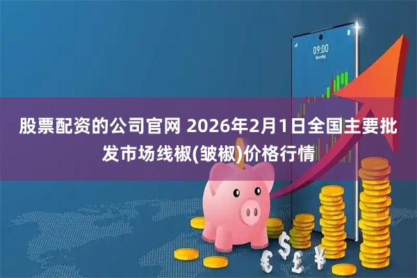 股票配资的公司官网 2026年2月1日全国主要批发市场线椒(皱椒)价格行情