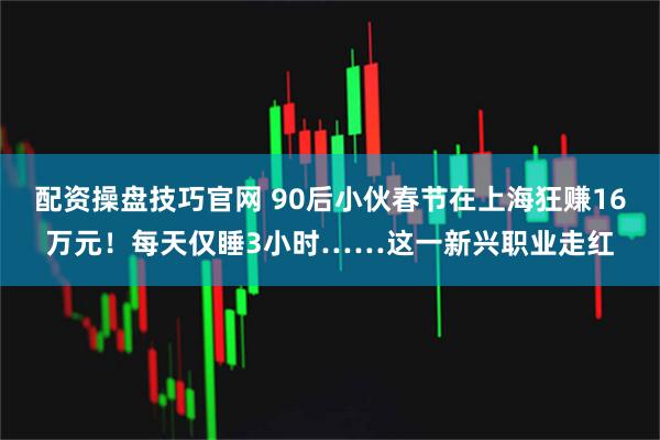 配资操盘技巧官网 90后小伙春节在上海狂赚16万元！每天仅睡3小时……这一新兴职业走红