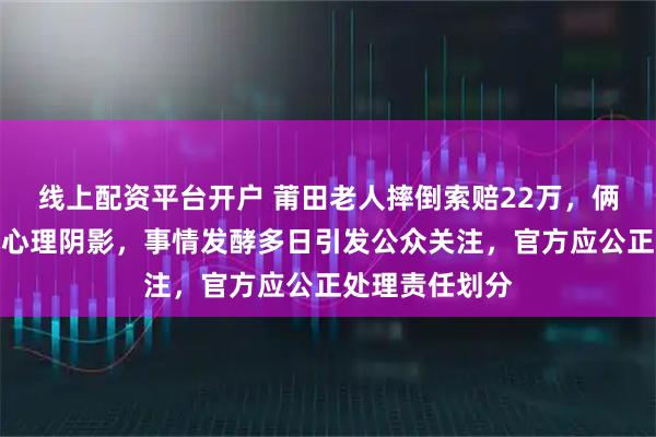 线上配资平台开户 莆田老人摔倒索赔22万，俩女生帮扶反成心理阴影，事情发酵多日引发公众关注，官方应公正处理责任划分