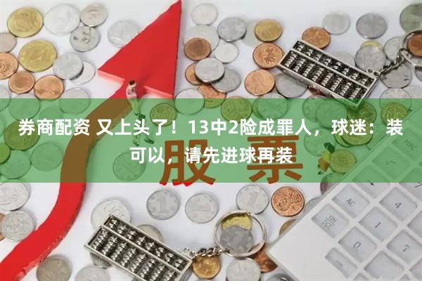 券商配资 又上头了！13中2险成罪人，球迷：装可以，请先进球再装