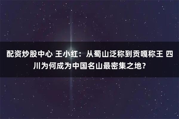配资炒股中心 王小红：从蜀山泛称到贡嘎称王 四川为何成为中国名山最密集之地？