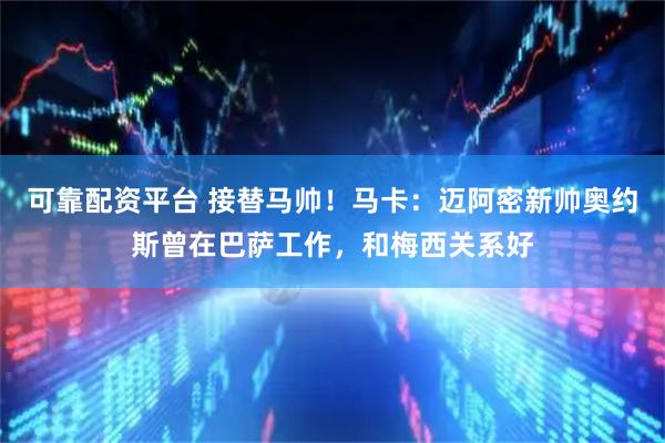 可靠配资平台 接替马帅！马卡：迈阿密新帅奥约斯曾在巴萨工作，和梅西关系好