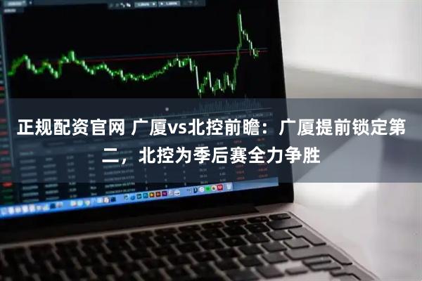 正规配资官网 广厦vs北控前瞻：广厦提前锁定第二，北控为季后赛全力争胜