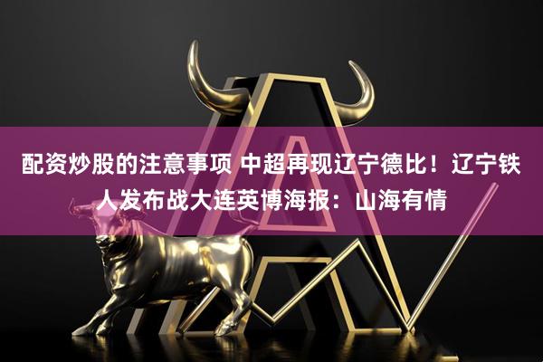 配资炒股的注意事项 中超再现辽宁德比！辽宁铁人发布战大连英博海报：山海有情