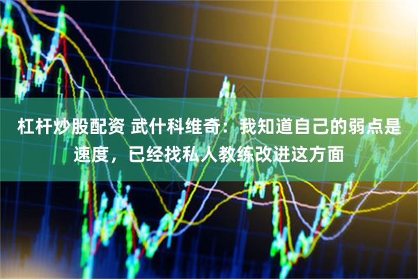 杠杆炒股配资 武什科维奇：我知道自己的弱点是速度，已经找私人教练改进这方面