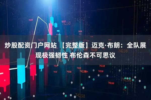 炒股配资门户网站 【完整版】迈克·布朗：全队展现极强韧性 布伦森不可思议