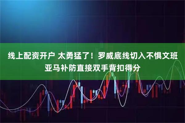 线上配资开户 太勇猛了！罗威底线切入不惧文班亚马补防直接双手背扣得分