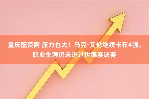 重庆配资网 压力也大！马克·艾伦继续卡在4强，职业生涯仍未进过世锦赛决赛