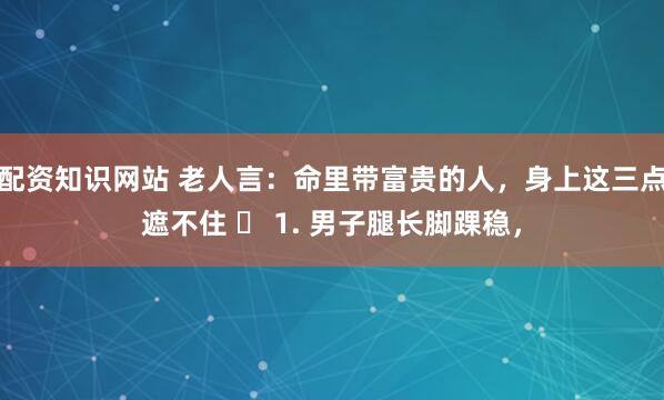 配资知识网站 老人言：命里带富贵的人，身上这三点遮不住 ​ 1. 男子腿长脚踝稳，