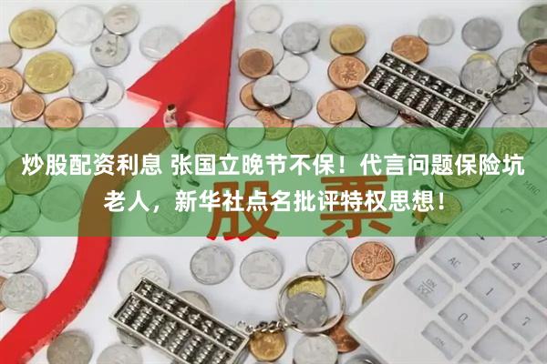 炒股配资利息 张国立晚节不保！代言问题保险坑老人，新华社点名批评特权思想！