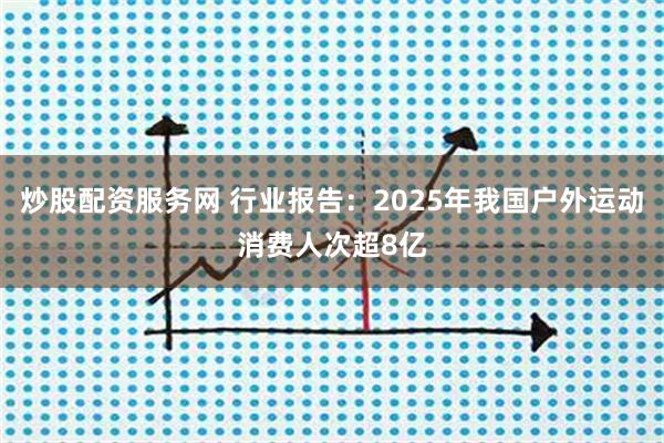 炒股配资服务网 行业报告：2025年我国户外运动消费人次超8亿