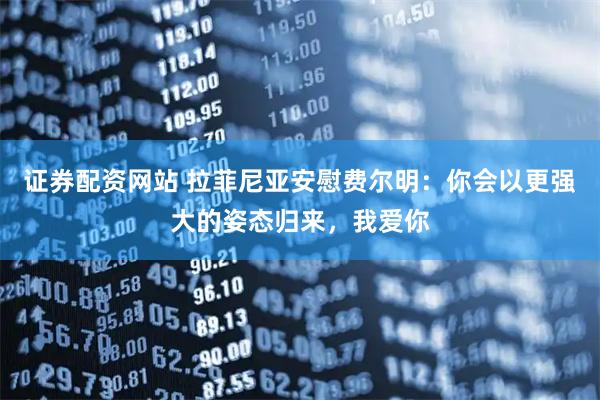 证券配资网站 拉菲尼亚安慰费尔明：你会以更强大的姿态归来，我爱你