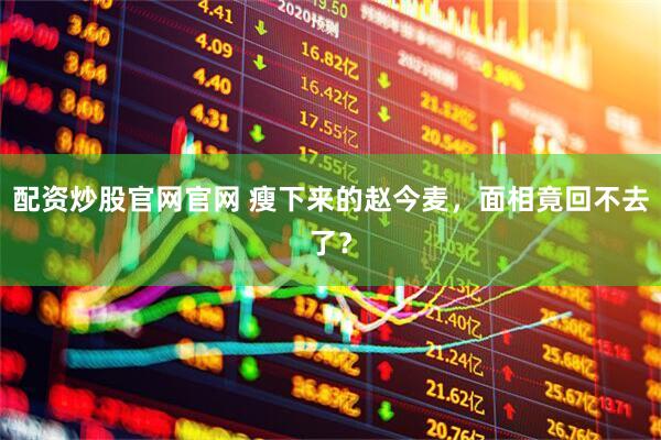 配资炒股官网官网 瘦下来的赵今麦，面相竟回不去了？