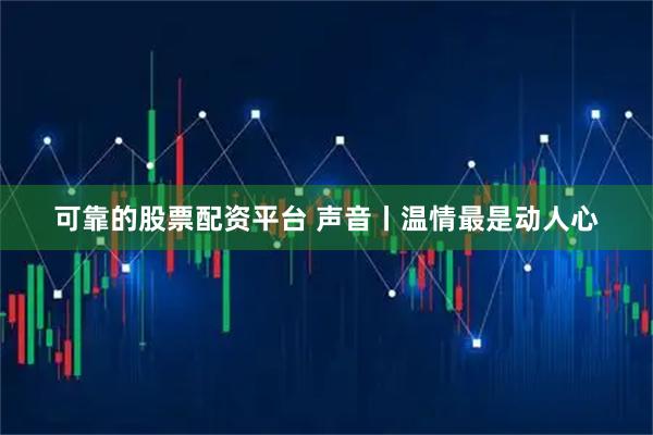 可靠的股票配资平台 声音丨温情最是动人心