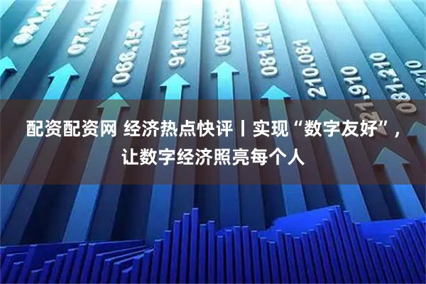 配资配资网 经济热点快评丨实现“数字友好”，让数字经济照亮每个人