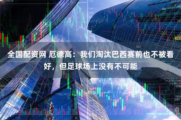全国配资网 厄德高：我们淘汰巴西赛前也不被看好，但足球场上没有不可能