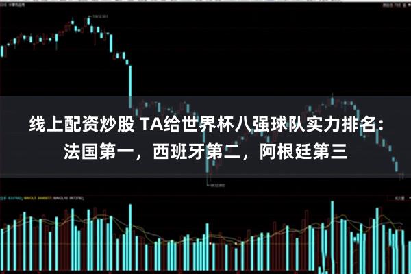 线上配资炒股 TA给世界杯八强球队实力排名：法国第一，西班牙第二，阿根廷第三