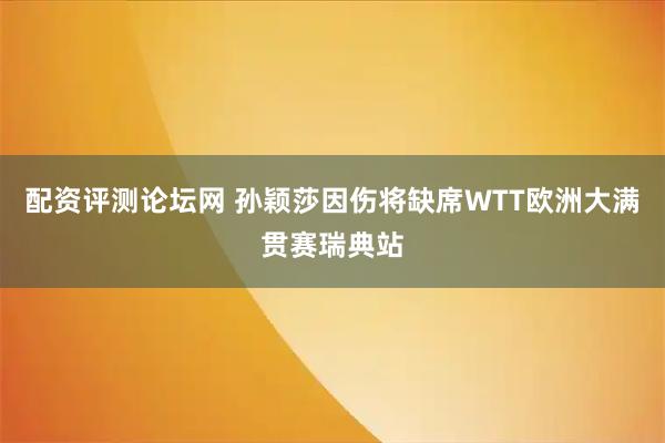 配资评测论坛网 孙颖莎因伤将缺席WTT欧洲大满贯赛瑞典站