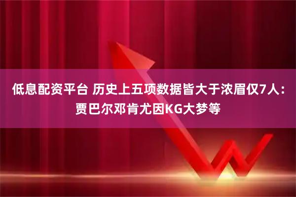 低息配资平台 历史上五项数据皆大于浓眉仅7人：贾巴尔邓肯尤因KG大梦等
