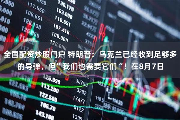 全国配资炒股门户 特朗普：乌克兰已经收到足够多的导弹，但”我们也需要它们“！在8月7日