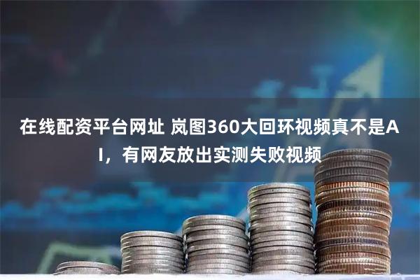 在线配资平台网址 岚图360大回环视频真不是AI,有网友放出实测失败视频