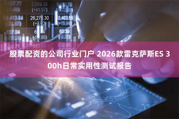 股票配资的公司行业门户 2026款雷克萨斯ES 300h日常实用性测试报告
