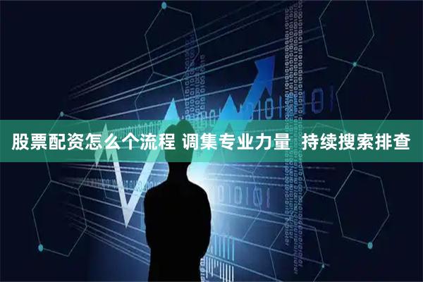 股票配资怎么个流程 调集专业力量 持续搜索排查