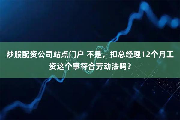 炒股配资公司站点门户 不是，扣总经理12个月工资这个事符合劳动法吗？