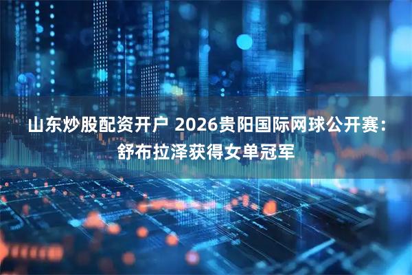 山东炒股配资开户 2026贵阳国际网球公开赛：舒布拉泽获得女单冠军