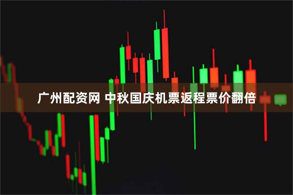 广州配资网 中秋国庆机票返程票价翻倍