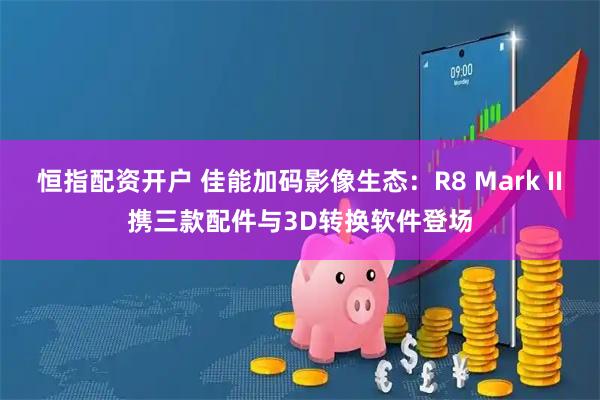 恒指配资开户 佳能加码影像生态：R8 Mark II携三款配件与3D转换软件登场